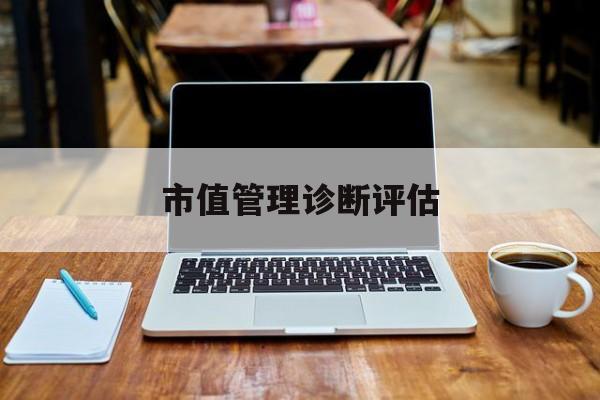 市值管理诊断评估(市值评估用什么方法评估)龙岩市