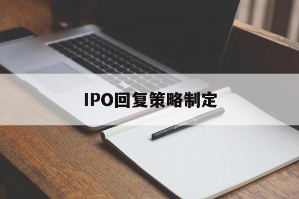 IPO回复策略制定(ipo回复策略制定者是谁)龙岩市