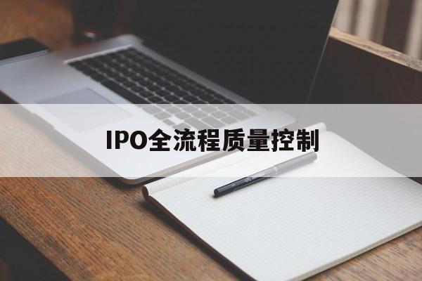 IPO全流程质量控制(ipo全流程质量控制是什么)龙岩市