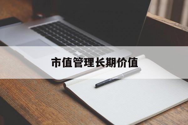 市值管理长期价值(市值管理长期价值是指)龙岩市 市值管理长期价值(市值管理长期价值是指)龙岩市