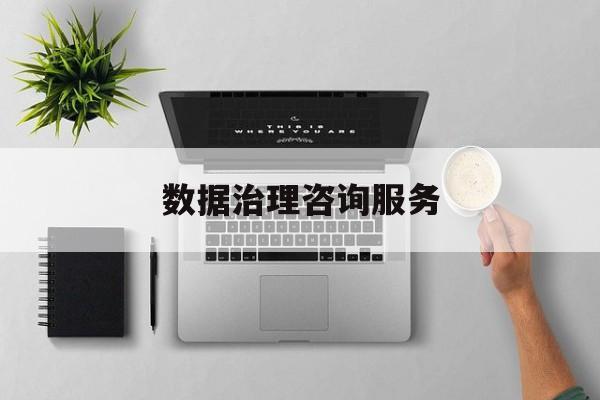 数据治理咨询服务(数据治理是什么工作)龙岩市